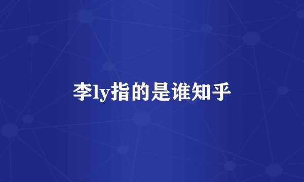 李ly指的是谁知乎