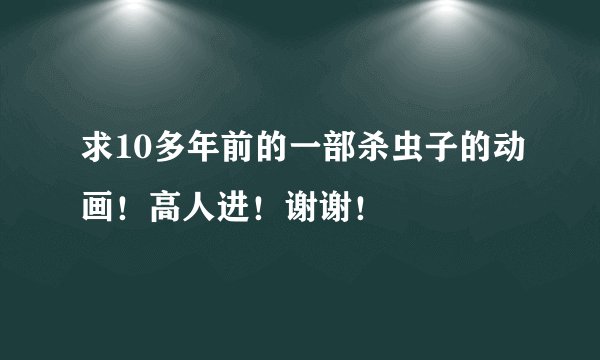 求10多年前的一部杀虫子的动画！高人进！谢谢！