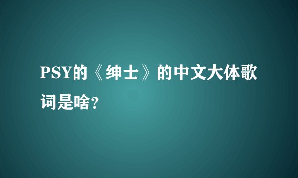 PSY的《绅士》的中文大体歌词是啥？