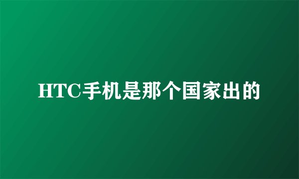 HTC手机是那个国家出的