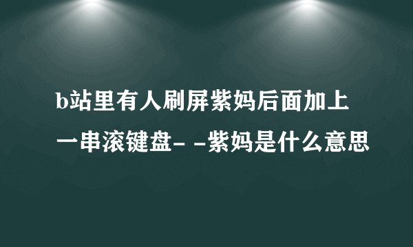 b站里有人刷屏紫妈后面加上一串滚键盘- -紫妈是什么意思