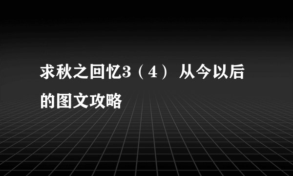 求秋之回忆3（4） 从今以后的图文攻略