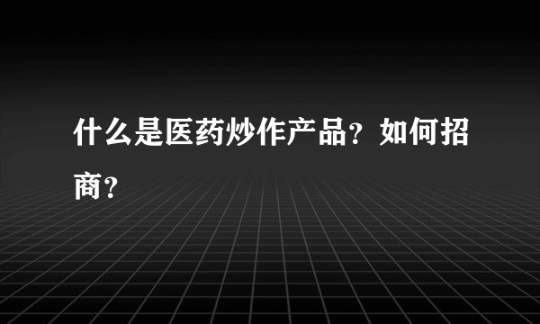什么是医药炒作产品？如何招商？