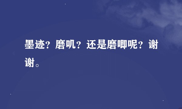 墨迹？磨叽？还是磨唧呢？谢谢。