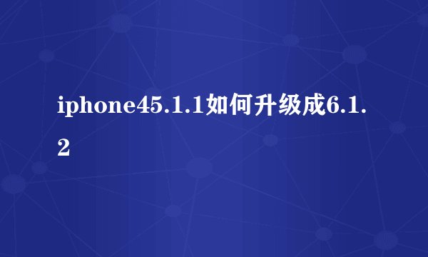 iphone45.1.1如何升级成6.1.2