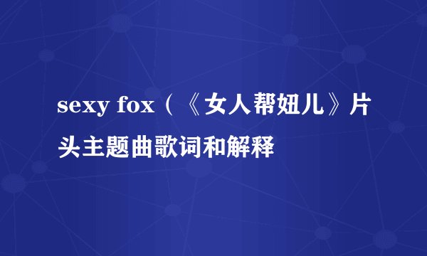 sexy fox（《女人帮妞儿》片头主题曲歌词和解释
