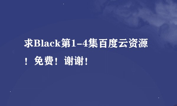 求Black第1-4集百度云资源！免费！谢谢！