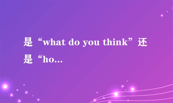 是“what do you think”还是“how do you think”