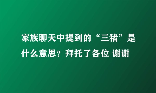 家族聊天中提到的“三猪”是什么意思？拜托了各位 谢谢