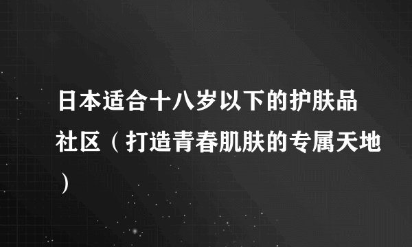 日本适合十八岁以下的护肤品社区（打造青春肌肤的专属天地）