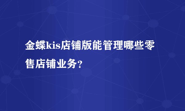 金蝶kis店铺版能管理哪些零售店铺业务？