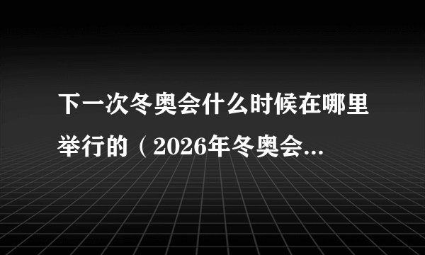 下一次冬奥会什么时候在哪里举行的（2026年冬奥会举办地）