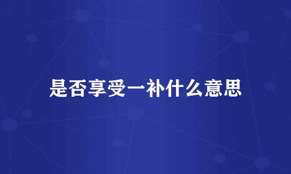 是否享受一补什么意思