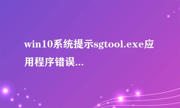 win10系统提示sgtool.exe应用程序错误的解决方法