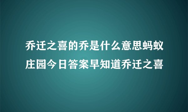 乔迁之喜的乔是什么意思蚂蚁庄园今日答案早知道乔迁之喜
