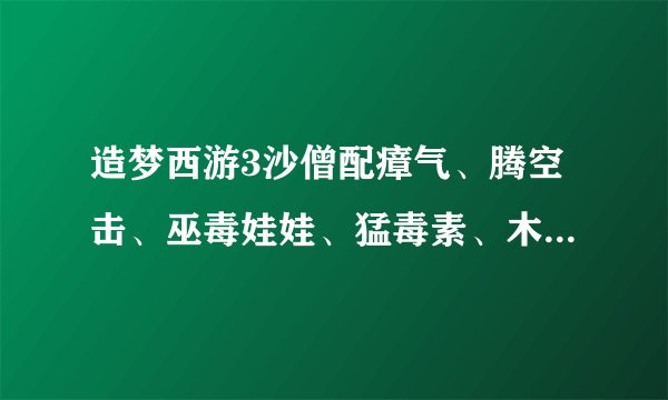 造梦西游3沙僧配瘴气、腾空击、巫毒娃娃、猛毒素、木魔舞有什么好与坏（重点是坏）