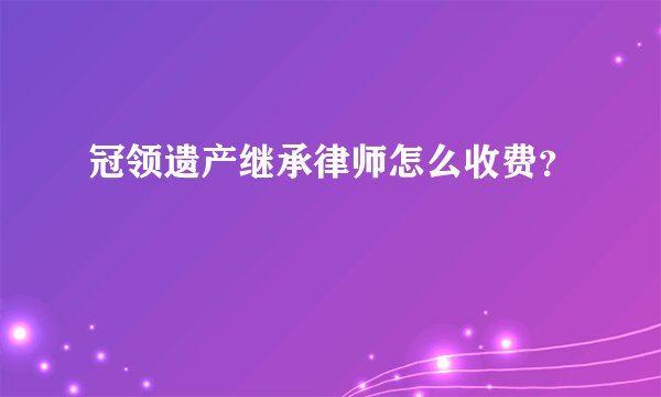 冠领遗产继承律师怎么收费？