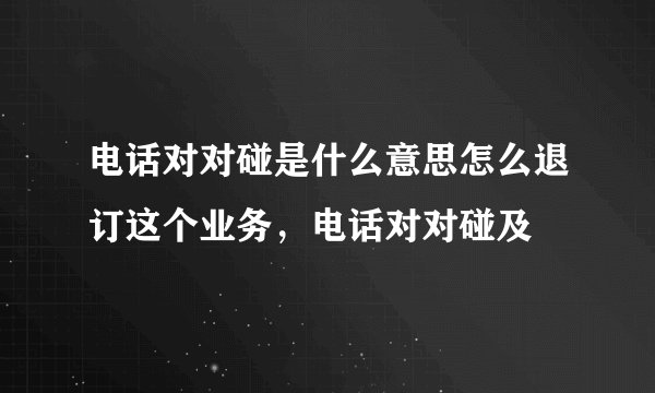 电话对对碰是什么意思怎么退订这个业务，电话对对碰及
