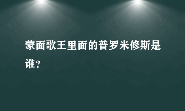 蒙面歌王里面的普罗米修斯是谁？