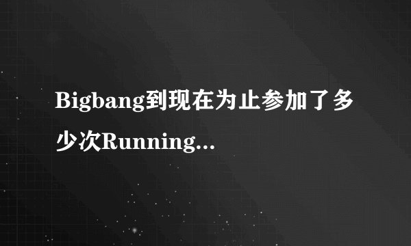 Bigbang到现在为止参加了多少次Running man，分别是哪几期？