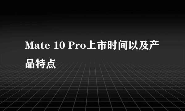 Mate 10 Pro上市时间以及产品特点