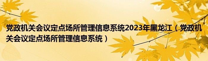 党政机关会议定点场所管理信息系统2023年黑龙江党政机关会议定点场所管理信息系统