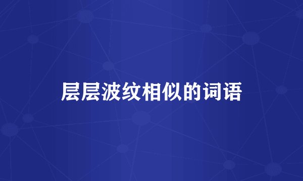 层层波纹相似的词语