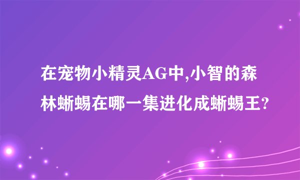 在宠物小精灵AG中,小智的森林蜥蜴在哪一集进化成蜥蜴王?