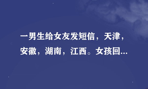 一男生给女友发短信，天津，安徽，湖南，江西。女孩回，山东，是什么意思求解