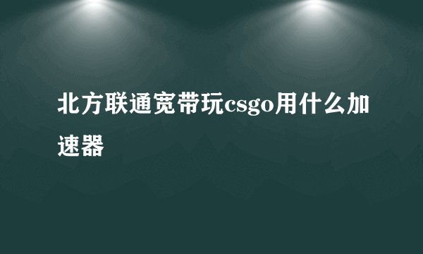 北方联通宽带玩csgo用什么加速器