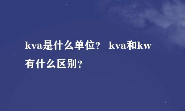kva是什么单位？ kva和kw有什么区别？