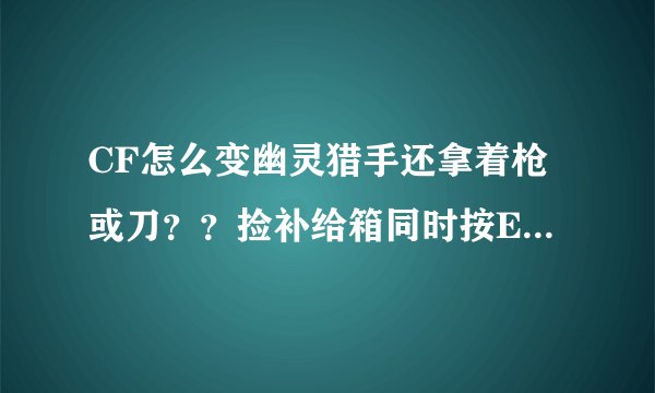 CF怎么变幽灵猎手还拿着枪或刀？？捡补给箱同时按E也不行啊！！告诉一下，呵呵！