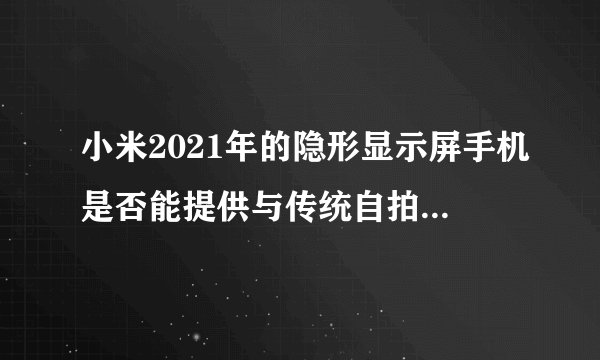小米2021年的隐形显示屏手机是否能提供与传统自拍相机相同的图像质量？