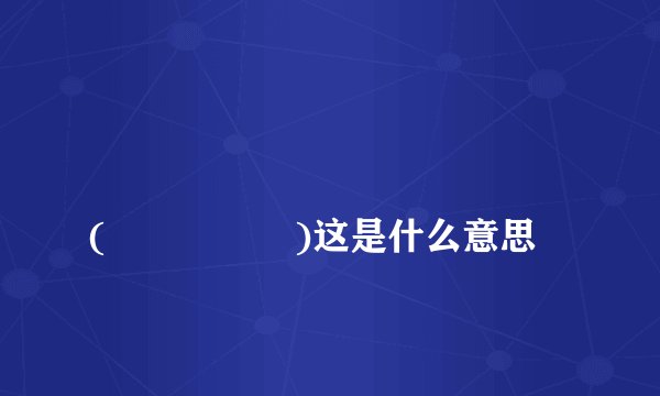 
(ღ˘⌣˘ღ)这是什么意思

