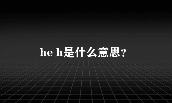 he h是什么意思？