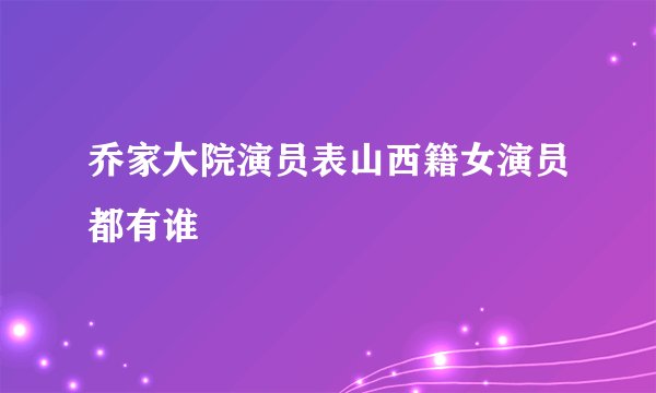 乔家大院演员表山西籍女演员都有谁