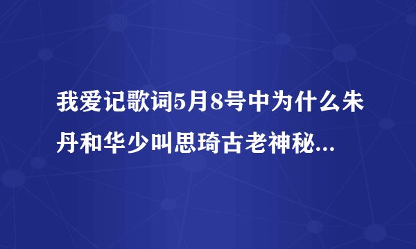 我爱记歌词5月8号中为什么朱丹和华少叫思琦古老神秘的传说?