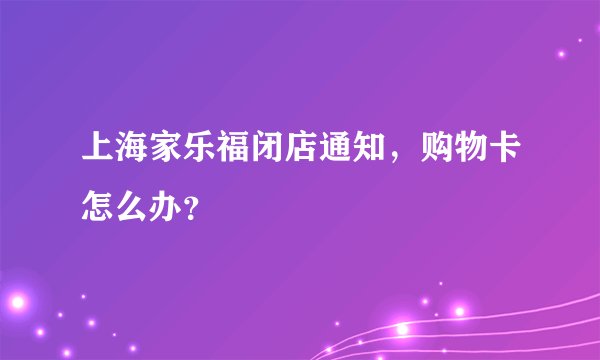 上海家乐福闭店通知，购物卡怎么办？