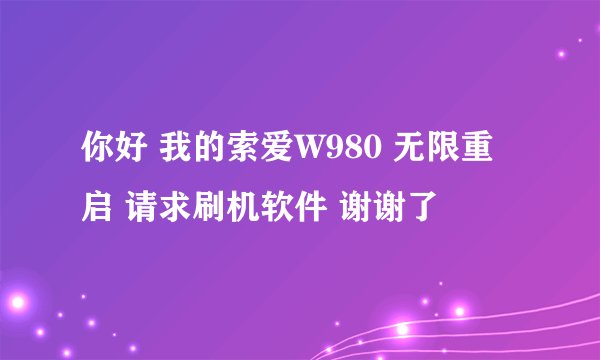 你好 我的索爱W980 无限重启 请求刷机软件 谢谢了