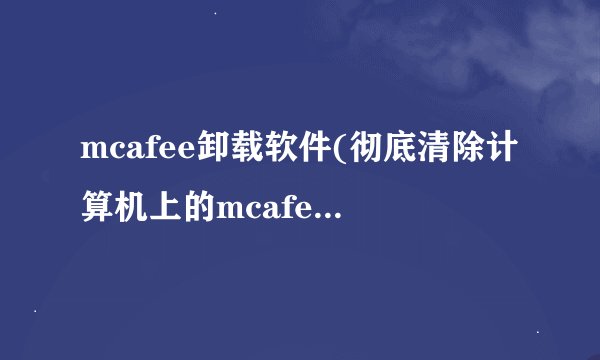 mcafee卸载软件(彻底清除计算机上的mcafee安全软件)