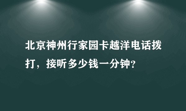 北京神州行家园卡越洋电话拨打，接听多少钱一分钟？
