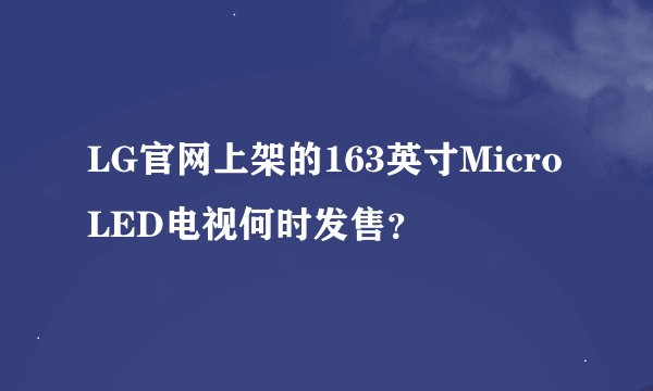 LG官网上架的163英寸Micro LED电视何时发售？