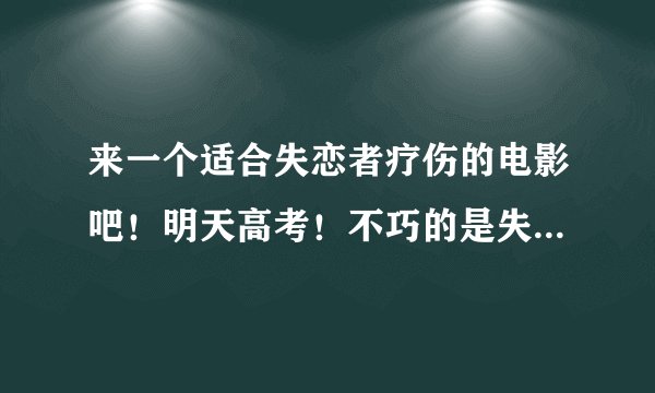 来一个适合失恋者疗伤的电影吧！明天高考！不巧的是失恋！为我加油吧！谢谢！