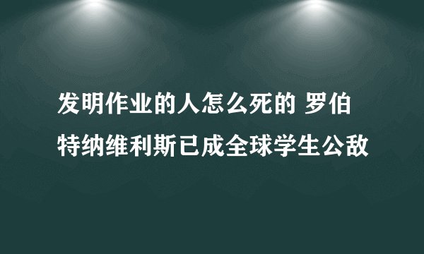 发明作业的人怎么死的 罗伯特纳维利斯已成全球学生公敌