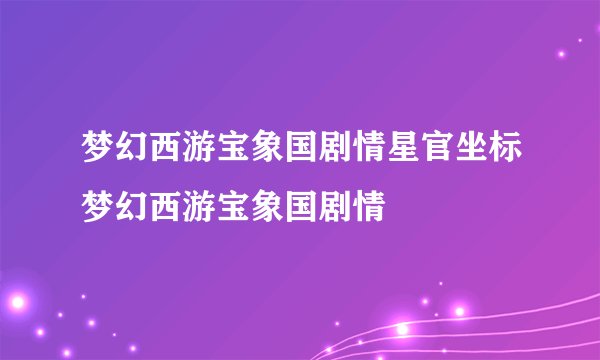 梦幻西游宝象国剧情星官坐标梦幻西游宝象国剧情