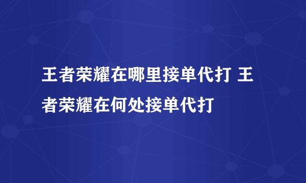 王者荣耀在哪里接单代打 王者荣耀在何处接单代打