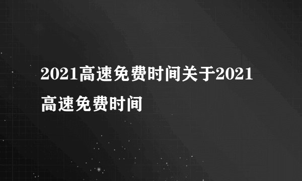 2021高速免费时间关于2021高速免费时间