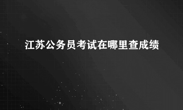 江苏公务员考试在哪里查成绩