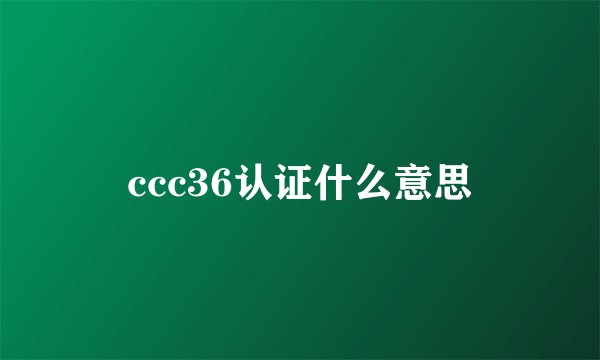 ccc36认证什么意思