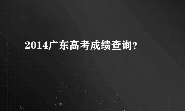 2014广东高考成绩查询？